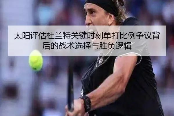 太阳评估杜兰特关键时刻单打比例争议背后的战术选择与胜负逻辑