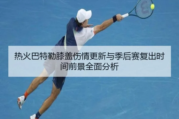 热火巴特勒膝盖伤情更新与季后赛复出时间前景全面分析
