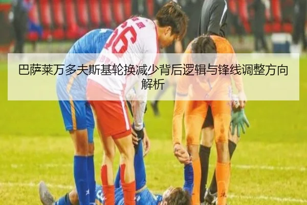 巴萨莱万多夫斯基轮换减少背后逻辑与锋线调整方向解析