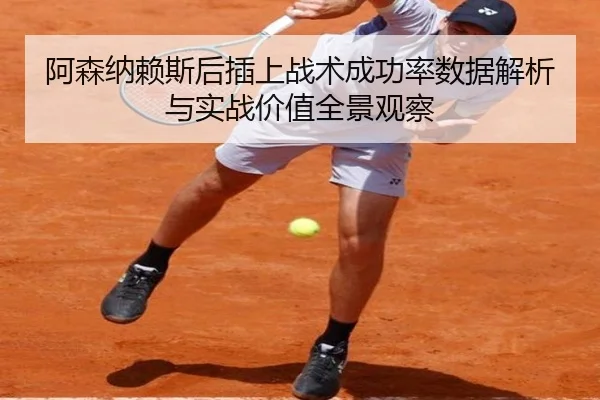 阿森纳赖斯后插上战术成功率数据解析与实战价值全景观察