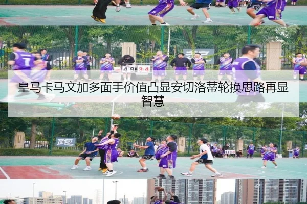 皇马卡马文加多面手价值凸显安切洛蒂轮换思路再显智慧
