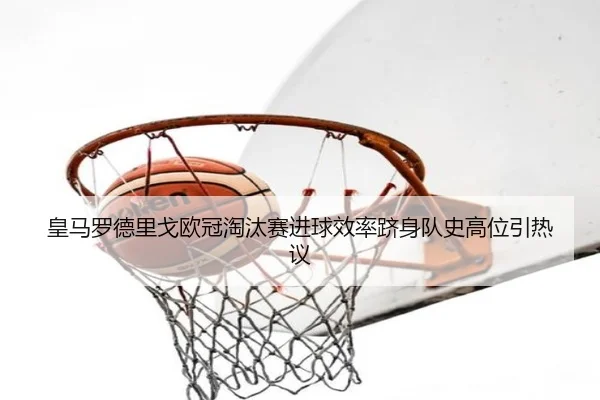 皇马罗德里戈欧冠淘汰赛进球效率跻身队史高位引热议