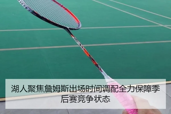 湖人聚焦詹姆斯出场时间调配全力保障季后赛竞争状态