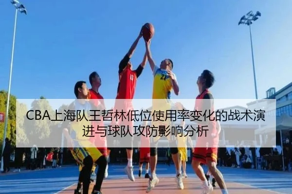 CBA上海队王哲林低位使用率变化的战术演进与球队攻防影响分析